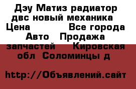 Дэу Матиз радиатор двс новый механика › Цена ­ 2 100 - Все города Авто » Продажа запчастей   . Кировская обл.,Соломинцы д.